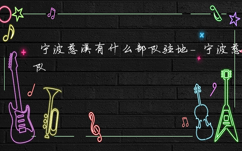 宁波慈溪有什么部队驻地-宁波慈溪有什么部队