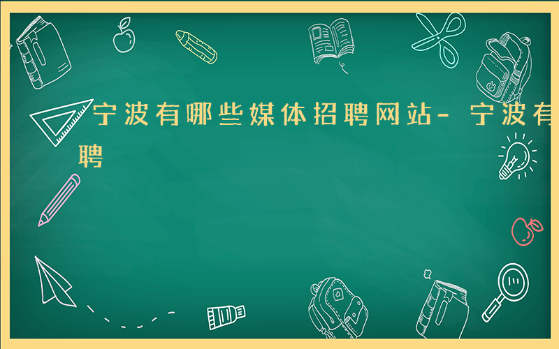 宁波有哪些媒体招聘网站-宁波有哪些媒体招聘