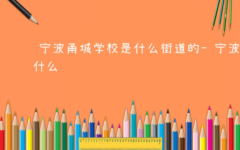 宁波甬城学校是什么街道的-宁波甬城学校是什么