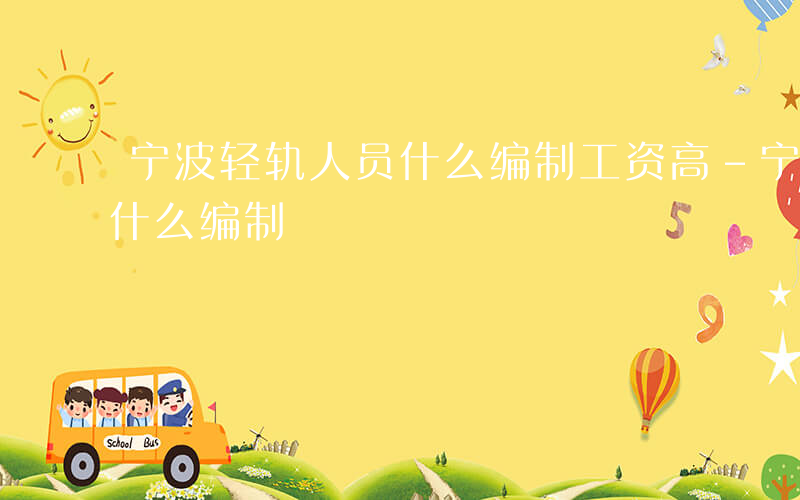宁波轻轨人员什么编制工资高-宁波轻轨人员什么编制