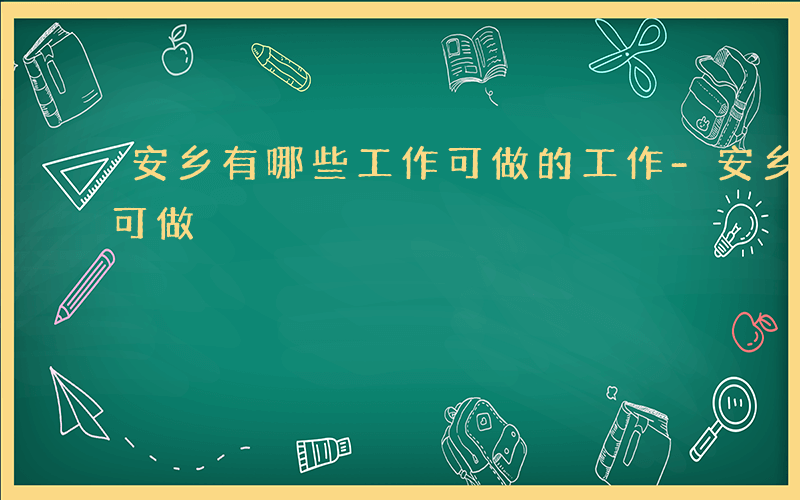 安乡有哪些工作可做的工作-安乡有哪些工作可做