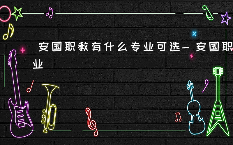 安国职教有什么专业可选-安国职教有什么专业