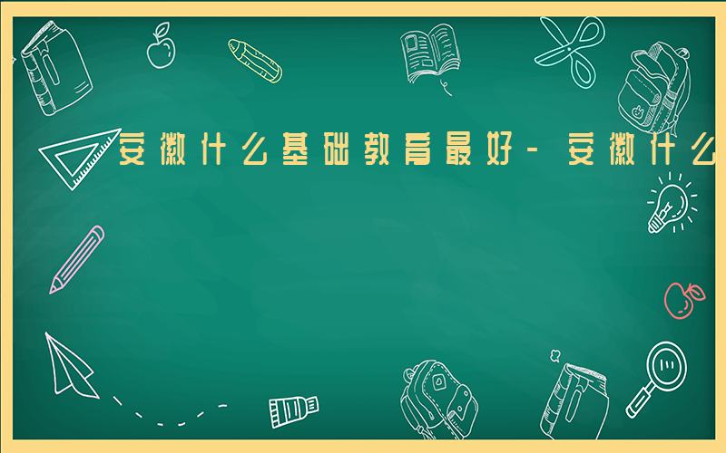 安徽什么基础教育最好-安徽什么基础教育