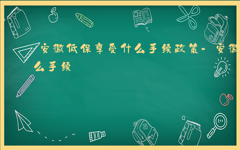 安徽低保享受什么手续政策-安徽低保享受什么手续