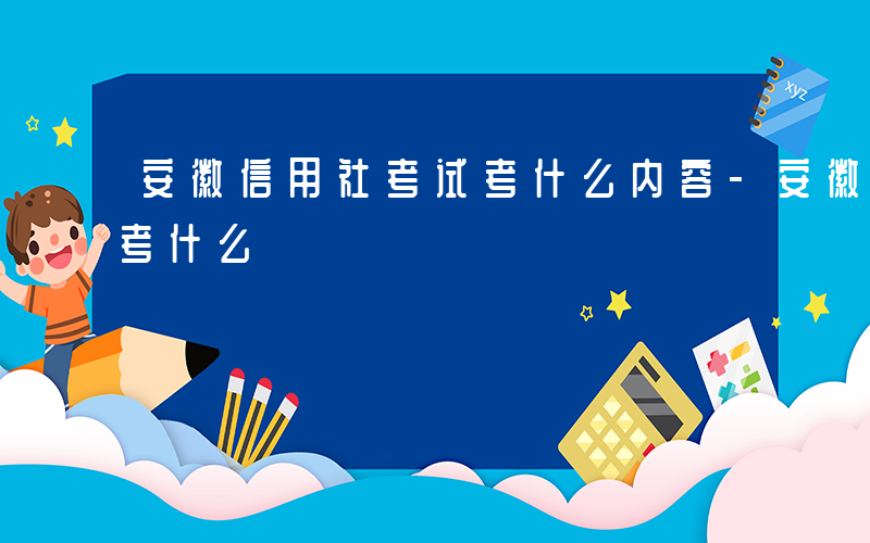 安徽信用社考试考什么内容-安徽信用社考试考什么