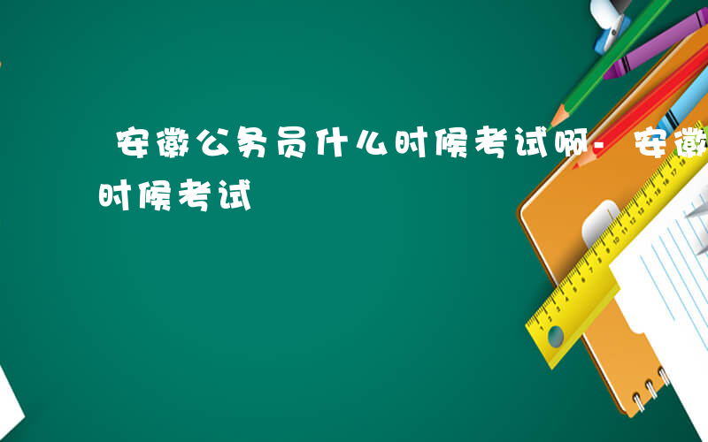 安徽公务员什么时候考试啊-安徽公务员什么时候考试