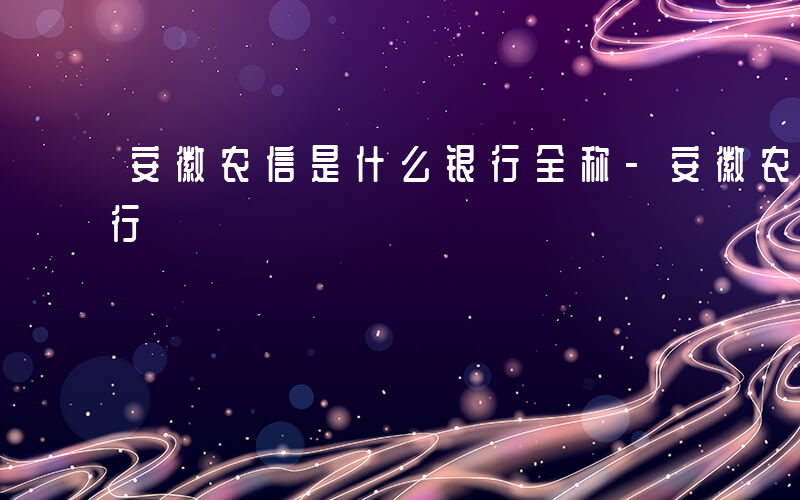 安徽农信是什么银行全称-安徽农信是什么银行