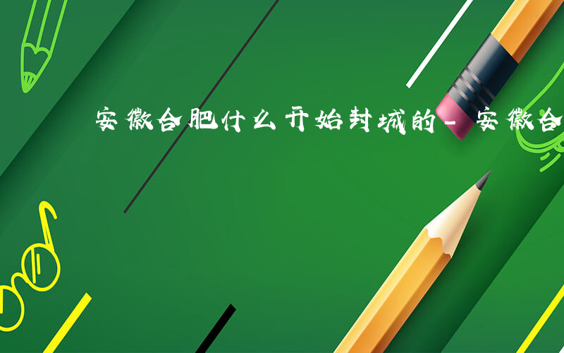 安徽合肥什么开始封城的-安徽合肥什么开始