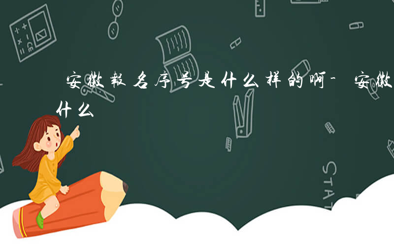 安徽报名序号是什么样的啊-安徽报名序号是什么
