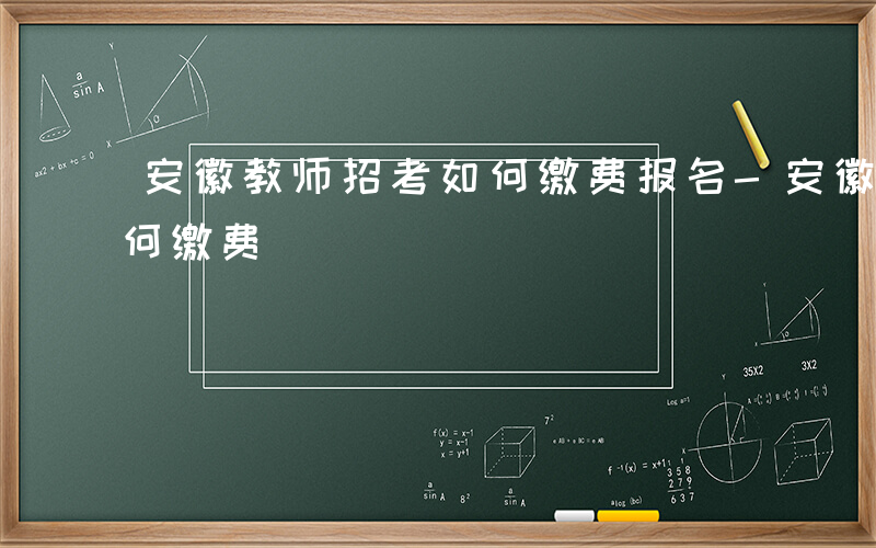 安徽教师招考如何缴费报名-安徽教师招考如何缴费