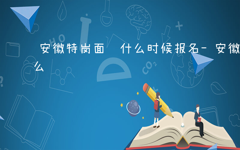 安徽特岗面试什么时候报名-安徽特岗面试什么