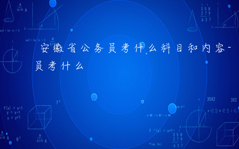 安徽省公务员考什么科目和内容-安徽省公务员考什么