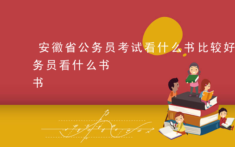 安徽省公务员考试看什么书比较好-安徽省公务员看什么书