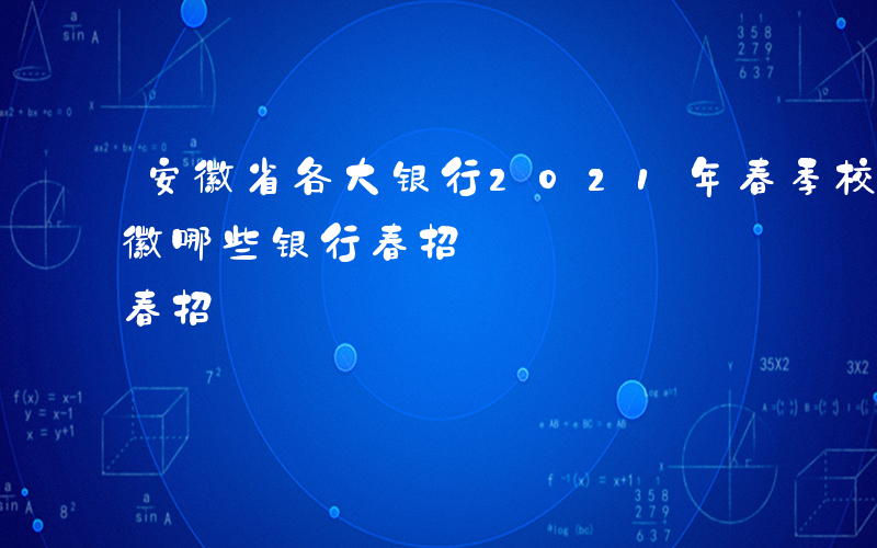 安徽省各大银行2021年春季校园招聘-安徽哪些银行春招