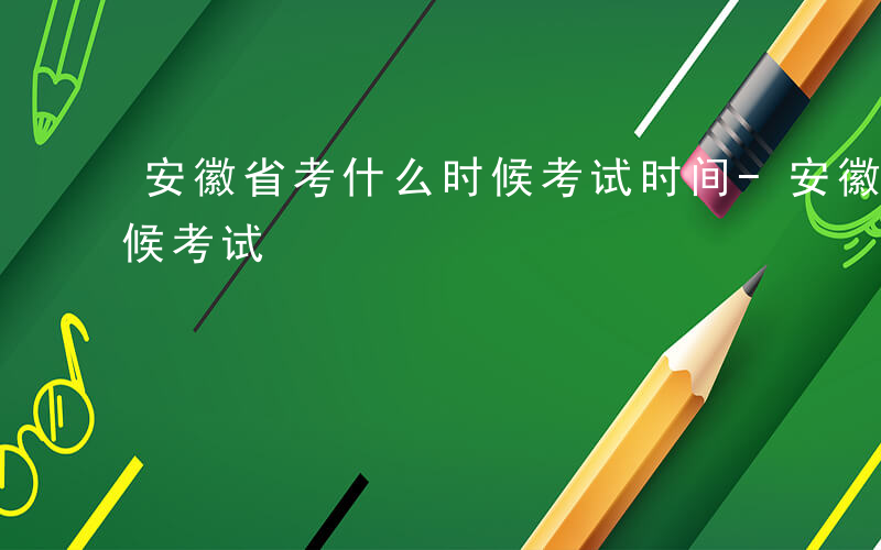 安徽省考什么时候考试时间-安徽省考什么时候考试