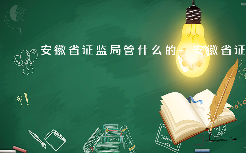 安徽省证监局管什么的-安徽省证监局管什么