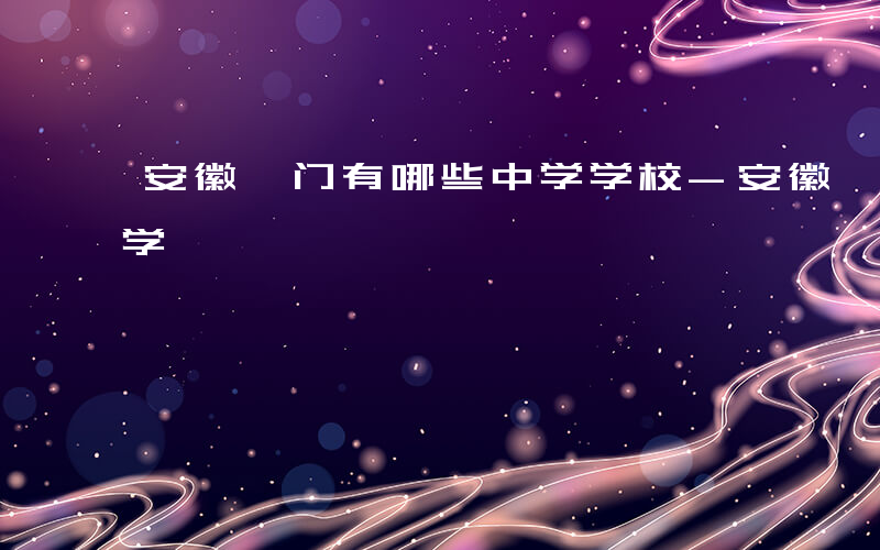 安徽祁门有哪些中学学校-安徽祁门有哪些中学