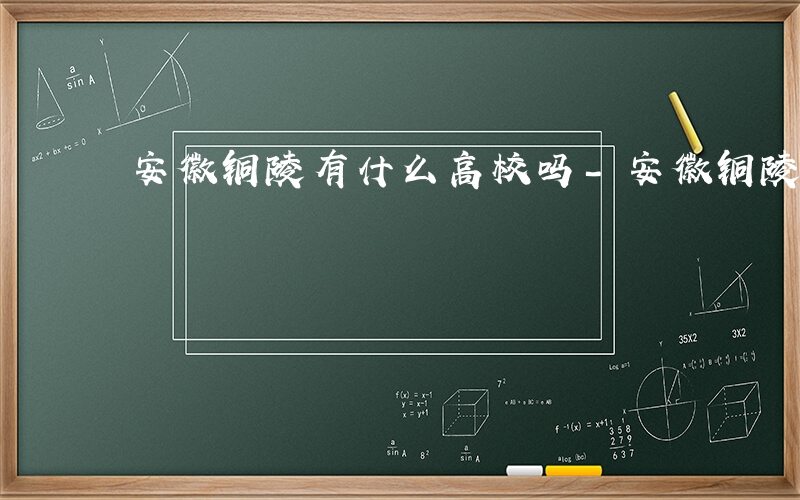 安徽铜陵有什么高校吗-安徽铜陵有什么高校