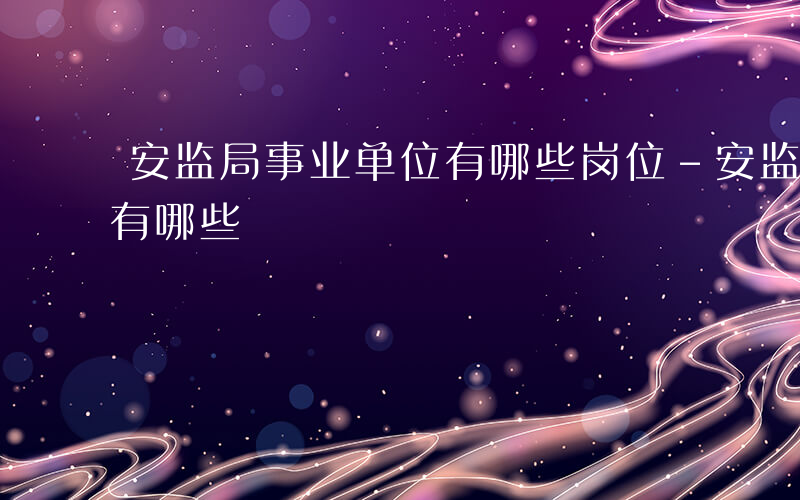 安监局事业单位有哪些岗位-安监局事业单位有哪些