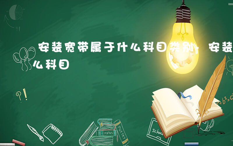 安装宽带属于什么科目类别-安装宽带属于什么科目