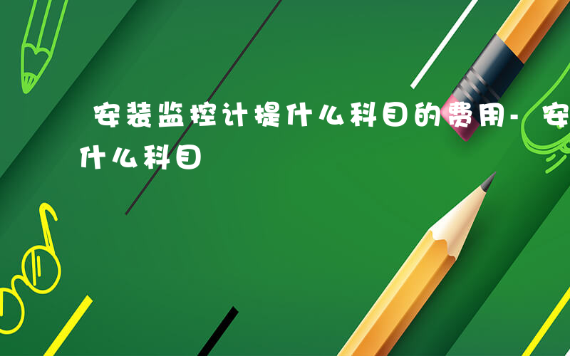 安装监控计提什么科目的费用-安装监控计提什么科目