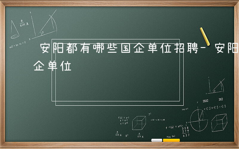 安阳都有哪些国企单位招聘-安阳都有哪些国企单位