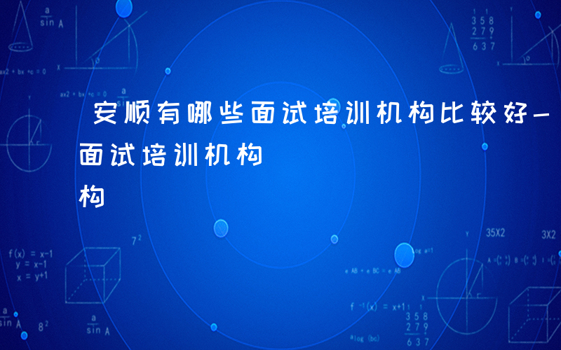 安顺有哪些面试培训机构比较好-安顺有哪些面试培训机构