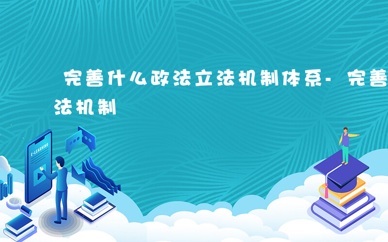 完善什么政法立法机制体系-完善什么政法立法机制