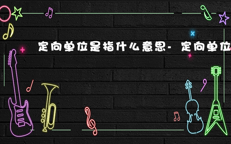定向单位是指什么意思-定向单位是指什么