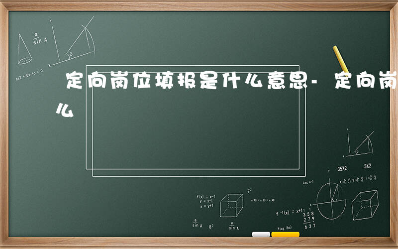 定向岗位填报是什么意思-定向岗位填报是什么