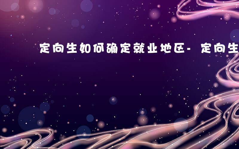 定向生如何确定就业地区-定向生如何确定