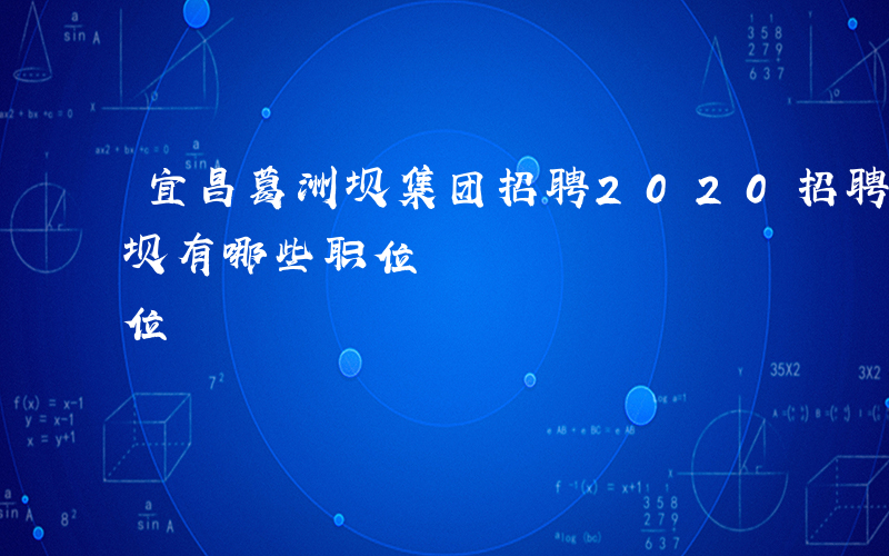 宜昌葛洲坝集团招聘2020招聘-宜昌葛洲坝有哪些职位