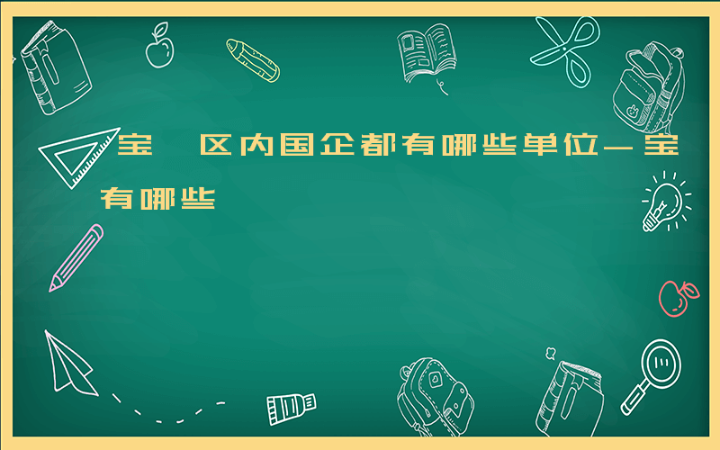 宝坻区内国企都有哪些单位-宝坻区内国企都有哪些