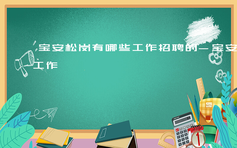 宝安松岗有哪些工作招聘的-宝安松岗有哪些工作