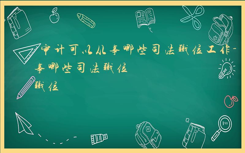 审计可以从事哪些司法职位工作-审计可以从事哪些司法职位