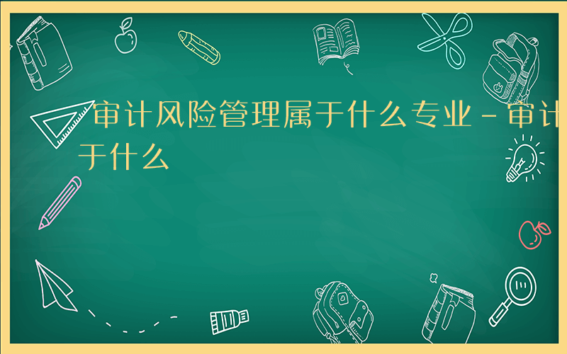 审计风险管理属于什么专业-审计风险管理属于什么