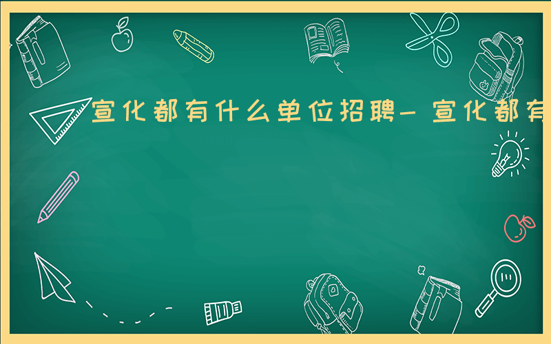 宣化都有什么单位招聘-宣化都有什么单位