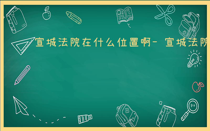 宣城法院在什么位置啊-宣城法院在什么位置