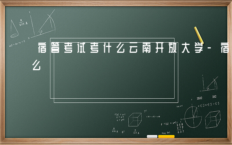 宿管考试考什么云南开放大学-宿管考试考什么