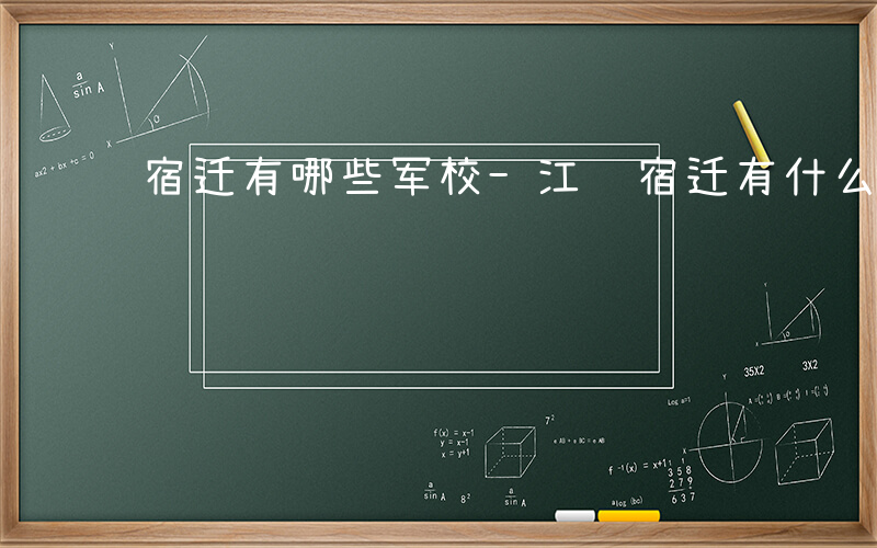 宿迁有哪些军校-江苏宿迁有什么部队