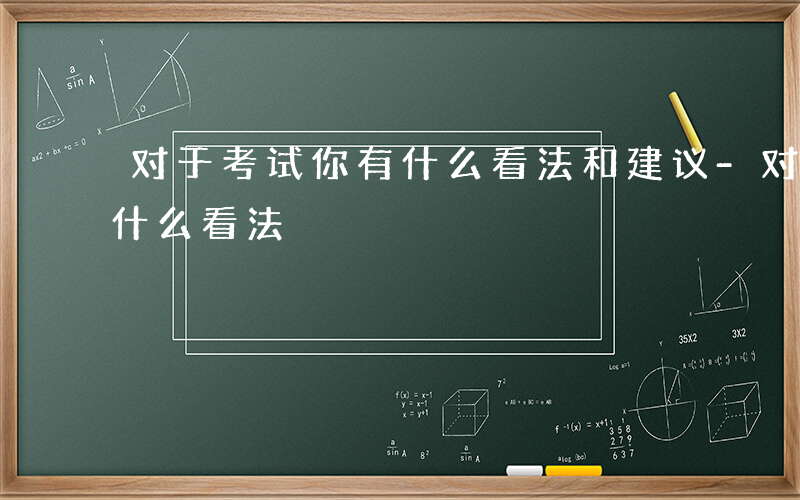 对于考试你有什么看法和建议-对于考试你有什么看法