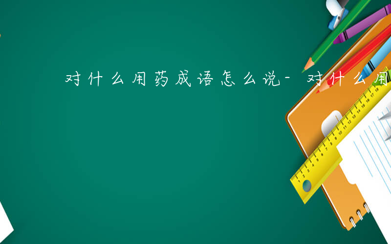对什么用药成语怎么说-对什么用药成语