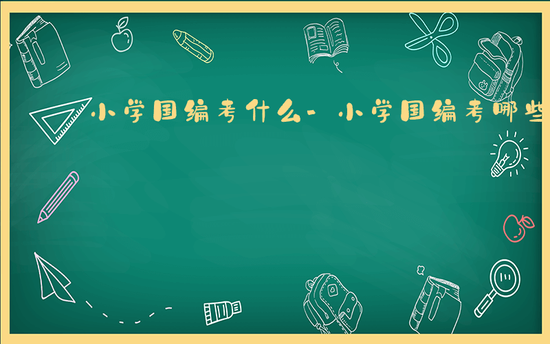 小学国编考什么-小学国编考哪些