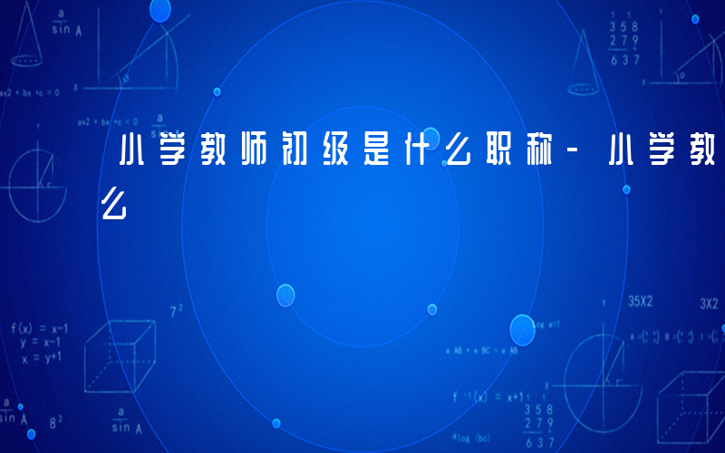 小学教师初级是什么职称-小学教师初级是什么