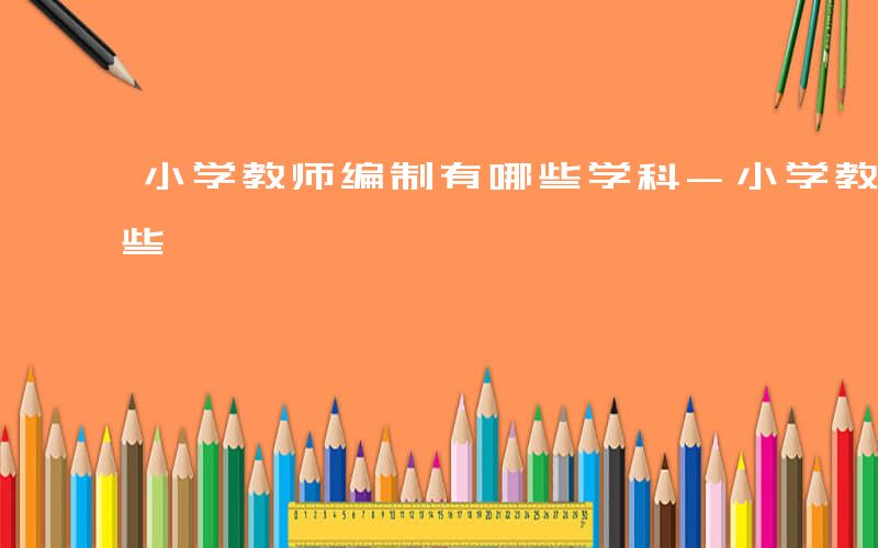 小学教师编制有哪些学科-小学教师编制有哪些