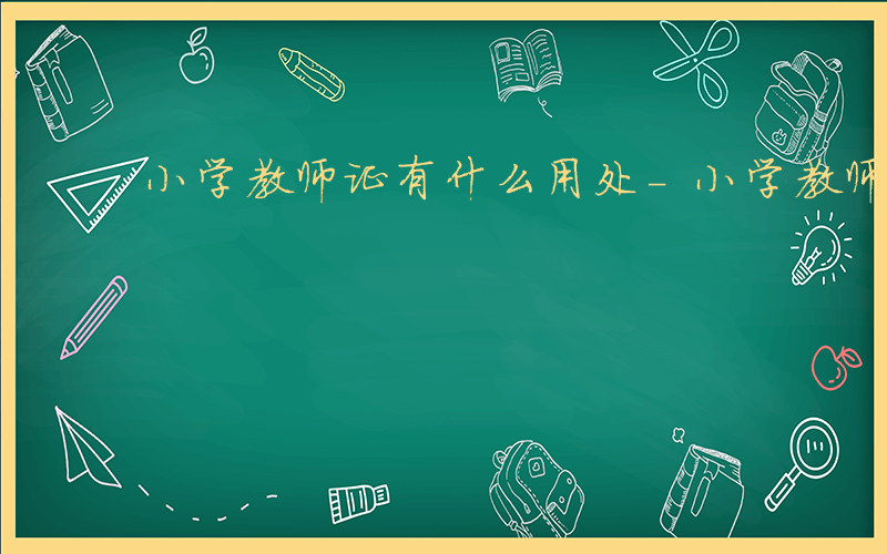 小学教师证有什么用处-小学教师证有什么用