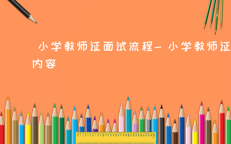 小学教师证面试流程-小学教师证面试考什么内容