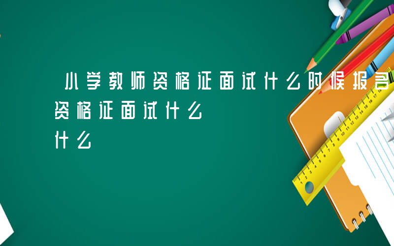 小学教师资格证面试什么时候报名-小学教师资格证面试什么