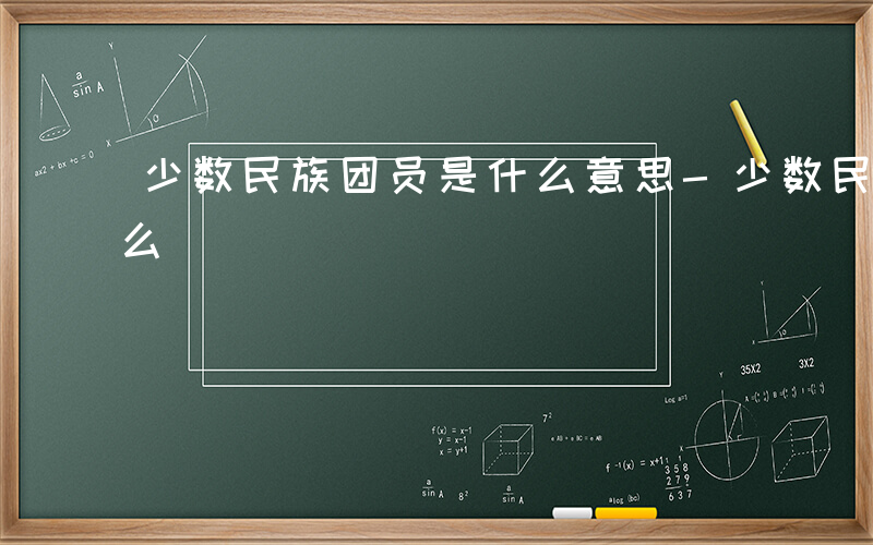 少数民族团员是什么意思-少数民族团员是什么