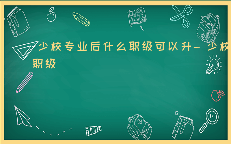 少校专业后什么职级可以升-少校专业后什么职级